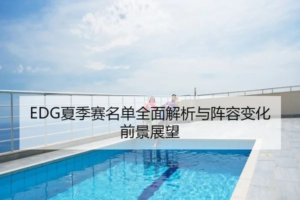 EDG夏季赛名单全面解析与阵容变化前景展望