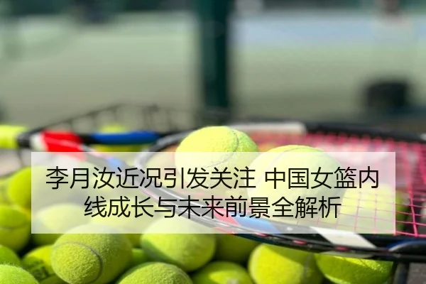 李月汝近况引发关注 中国女篮内线成长与未来前景全解析