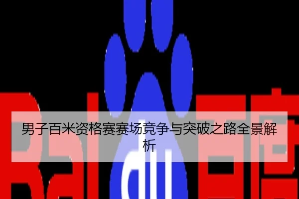 男子百米资格赛赛场竞争与突破之路全景解析