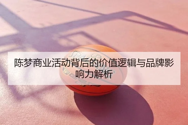 陈梦商业活动背后的价值逻辑与品牌影响力解析