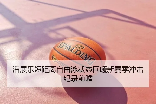 潘展乐短距离自由泳状态回暖新赛季冲击纪录前瞻