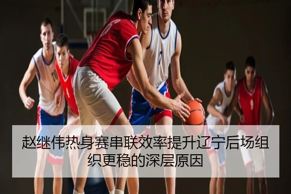 赵继伟热身赛串联效率提升辽宁后场组织更稳的深层原因