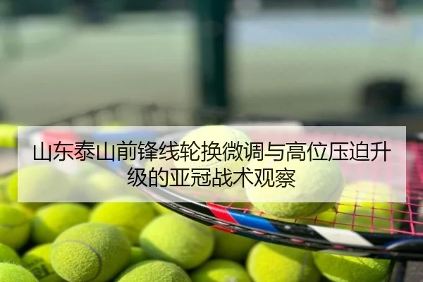 山东泰山前锋线轮换微调与高位压迫升级的亚冠战术观察