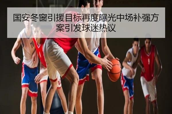 国安冬窗引援目标再度曝光中场补强方案引发球迷热议