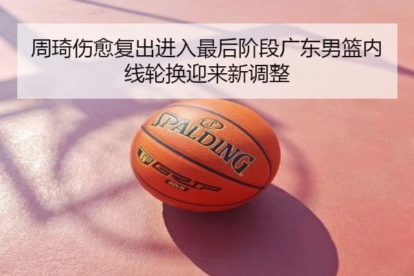 周琦伤愈复出进入最后阶段广东男篮内线轮换迎来新调整