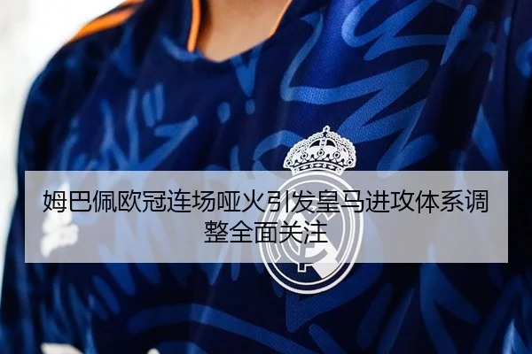 姆巴佩欧冠连场哑火引发皇马进攻体系调整全面关注