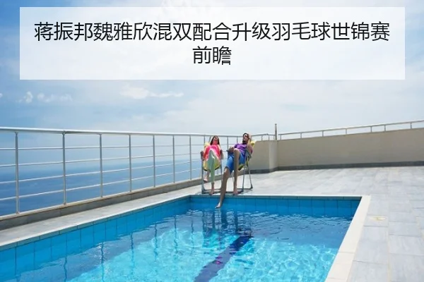 蒋振邦魏雅欣混双配合升级羽毛球世锦赛前瞻