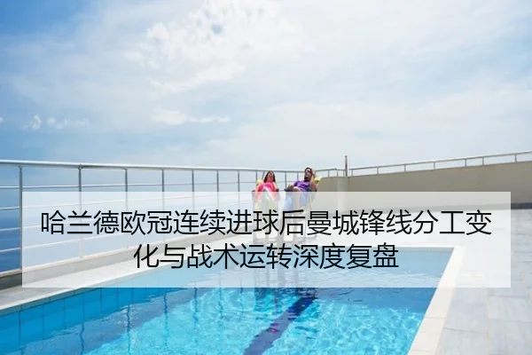 哈兰德欧冠连续进球后曼城锋线分工变化与战术运转深度复盘