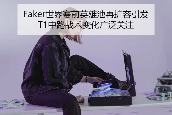 Faker世界赛前英雄池再扩容引发T1中路战术变化广泛关注