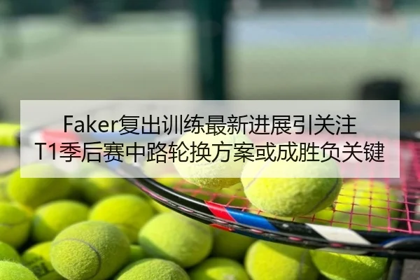 Faker复出训练最新进展引关注 T1季后赛中路轮换方案或成胜负关键