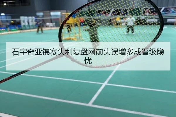 石宇奇亚锦赛失利复盘网前失误增多成晋级隐忧