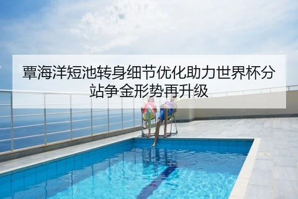 覃海洋短池转身细节优化助力世界杯分站争金形势再升级